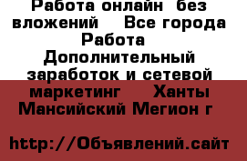 Работа онлайн, без вложений. - Все города Работа » Дополнительный заработок и сетевой маркетинг   . Ханты-Мансийский,Мегион г.